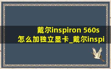 戴尔inspiron 560s怎么加独立显卡_戴尔inspiron560s升级方案